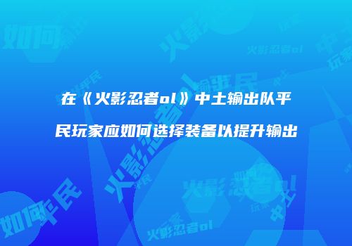 在《火影忍者ol》中土输出队平民玩家应如何选择装备以提升输出