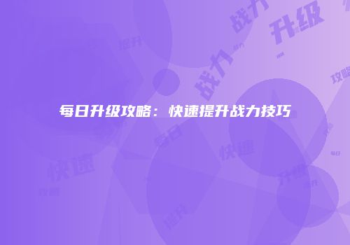 每日升级攻略：快速提升战力技巧
