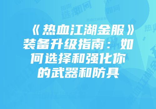 《热血江湖金服》装备升级指南：如何选择和强化你的武器和防具