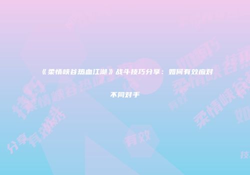 《柔情峡谷热血江湖》战斗技巧分享：如何有效应对不同对手