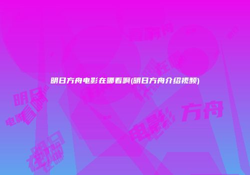 明日方舟电影在哪看啊(明日方舟介绍视频)