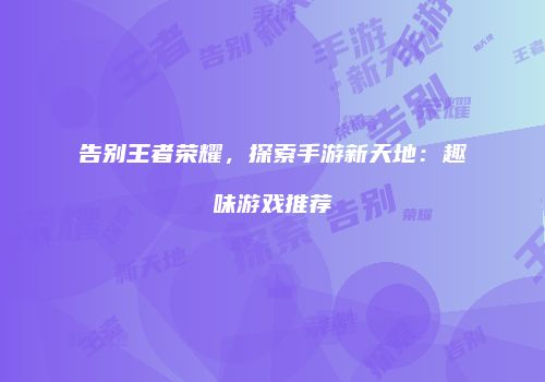 告别王者荣耀，探索手游新天地：趣味游戏推荐