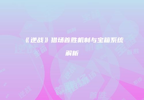 《逆战》猎场首胜机制与宝箱系统解析