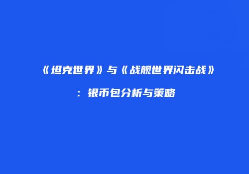 《坦克世界》与《战舰世界闪击战》：银币包分析与策略