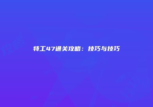 特工47通关攻略：技巧与技巧