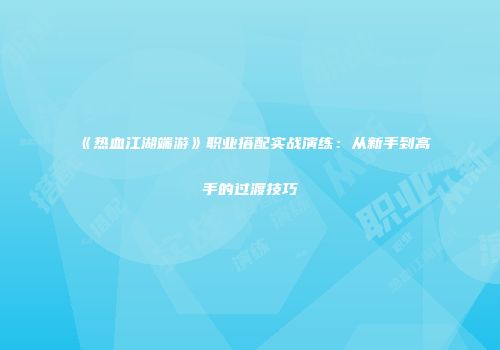 《热血江湖端游》职业搭配实战演练：从新手到高手的过渡技巧