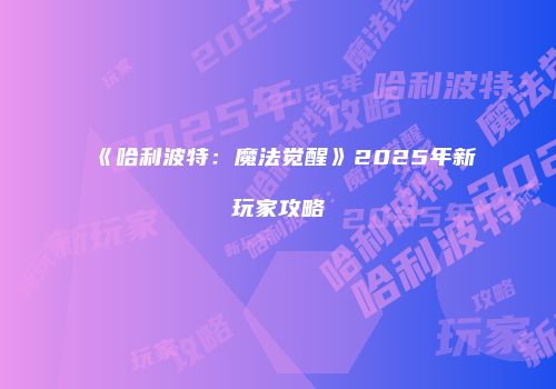 《哈利波特：魔法觉醒》2025年新玩家攻略