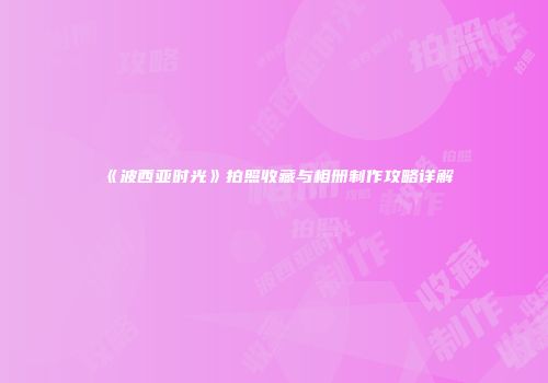 《波西亚时光》拍照收藏与相册制作攻略详解