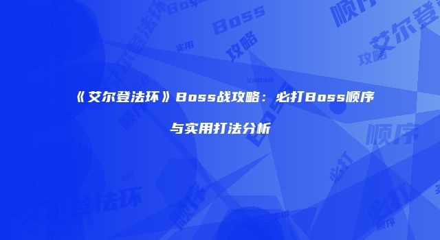 《艾尔登法环》Boss战攻略：必打Boss顺序与实用打法分析