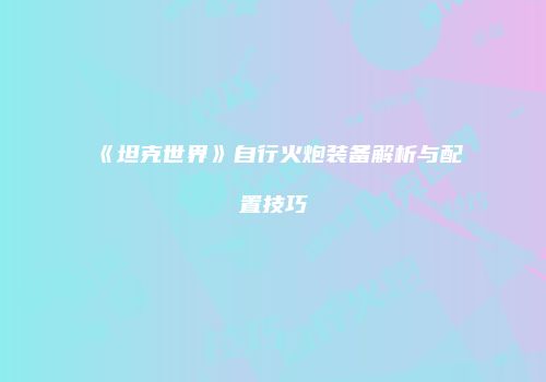 《坦克世界》自行火炮装备解析与配置技巧