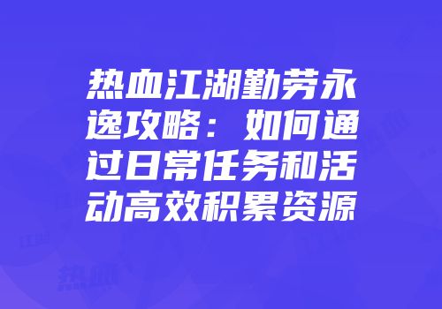 热血江湖勤劳永逸攻略：如何通过日常任务和活动高效积累资源