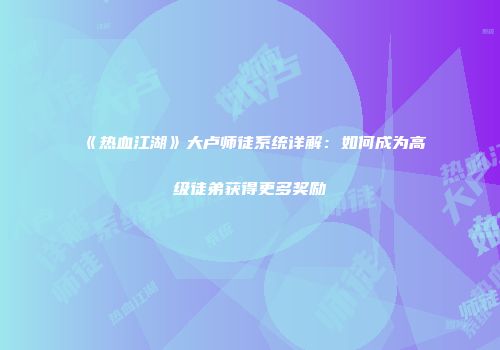 《热血江湖》大卢师徒系统详解：如何成为高级徒弟获得更多奖励