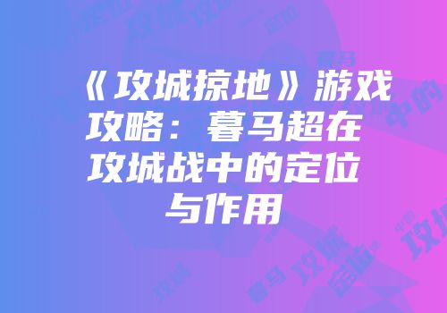 《攻城掠地》游戏攻略：暮马超在攻城战中的定位与作用