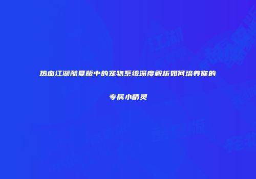 热血江湖酷夏版中的宠物系统深度解析如何培养你的专属小精灵