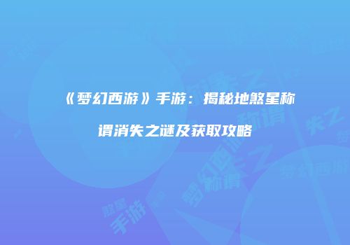 《梦幻西游》手游：揭秘地煞星称谓消失之谜及获取攻略
