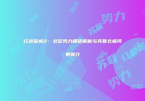 红色警戒2：北欧势力角色解析与苏联北极风暴简介