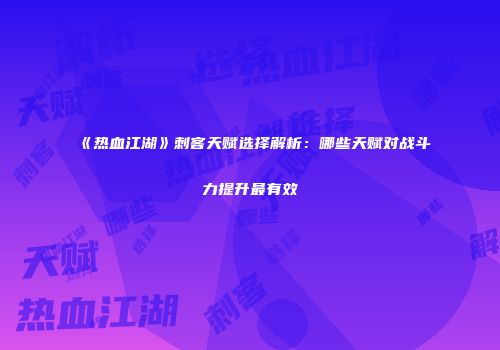 《热血江湖》刺客天赋选择解析：哪些天赋对战斗力提升最有效