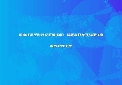 热血江湖手游社交系统详解：如何与好友互动建立良好的游戏关系