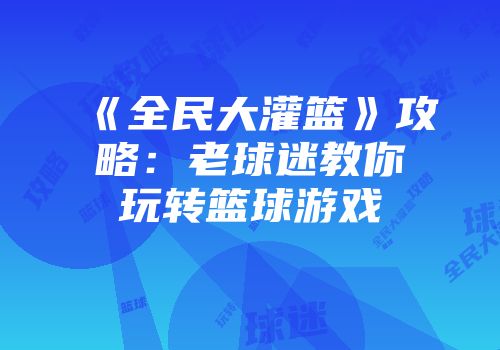《全民大灌篮》攻略：老球迷教你玩转篮球游戏