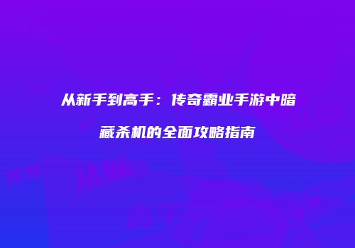 从新手到高手：传奇霸业手游中暗藏杀机的全面攻略指南