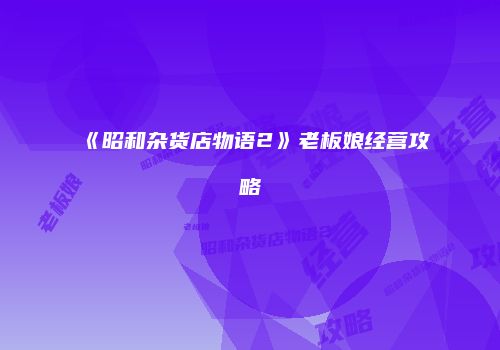 《昭和杂货店物语2》老板娘经营攻略