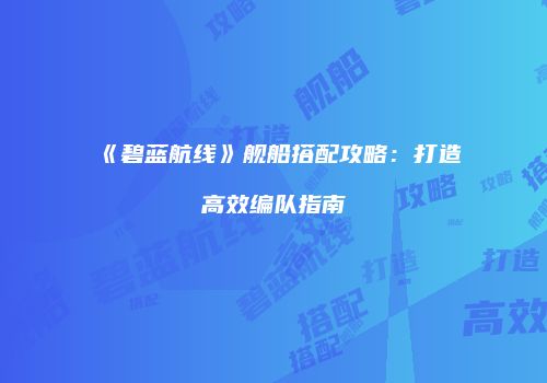 《碧蓝航线》舰船搭配攻略：打造高效编队指南