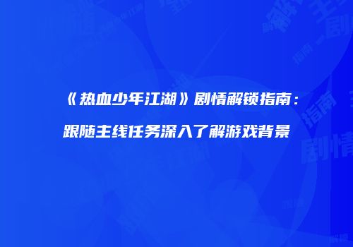 《热血少年江湖》剧情解锁指南：跟随主线任务深入了解游戏背景