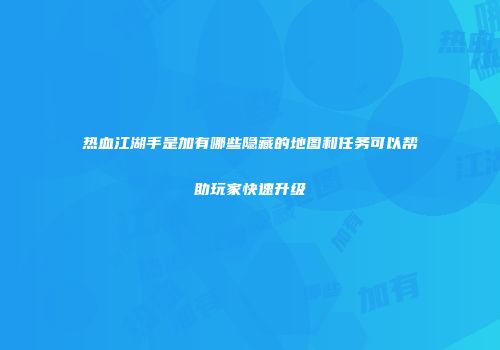 热血江湖手是加有哪些隐藏的地图和任务可以帮助玩家快速升级