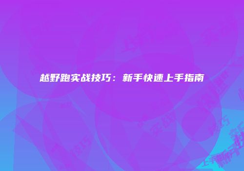 越野跑实战技巧：新手快速上手指南