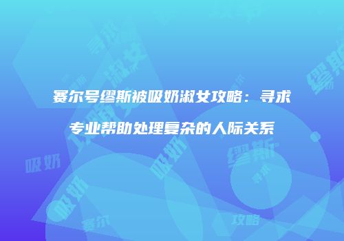 赛尔号缪斯被吸奶淑女攻略：寻求专业帮助处理复杂的人际关系