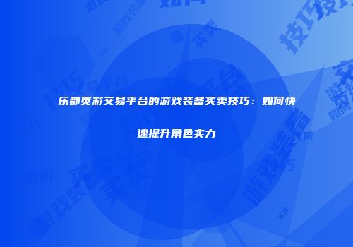 乐都页游交易平台的游戏装备买卖技巧：如何快速提升角色实力