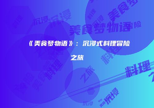 《美食梦物语》：沉浸式料理冒险之旅