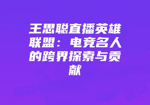 王思聪直播英雄联盟：电竞名人的跨界探索与贡献