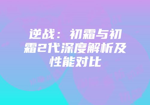 逆战：初霜与初霜2代深度解析及性能对比