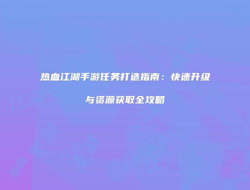 热血江湖手游任务打造指南：快速升级与资源获取全攻略