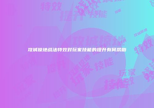 攻城掠地战法特效对玩家技能的提升有何帮助