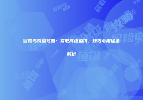 冒险岛钓鱼攻略：获取高级鱼饵、技巧与用途全解析