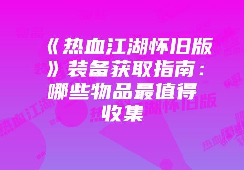 《热血江湖怀旧版》装备获取指南：哪些物品最值得收集