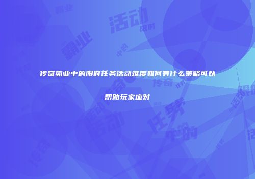 传奇霸业中的限时任务活动难度如何有什么策略可以帮助玩家应对