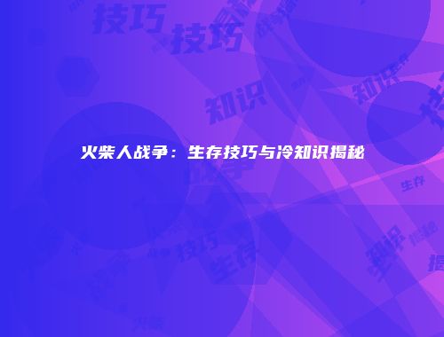 火柴人战争：生存技巧与冷知识揭秘