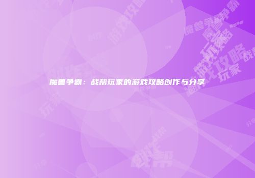 魔兽争霸：战帮玩家的游戏攻略创作与分享