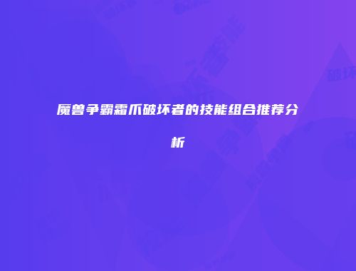 魔兽争霸霜爪破坏者的技能组合推荐分析
