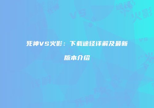 死神VS火影：下载途径详解及最新版本介绍