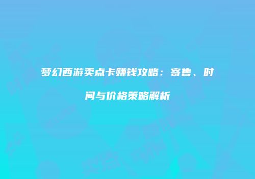 梦幻西游卖点卡赚钱攻略：寄售、时间与价格策略解析