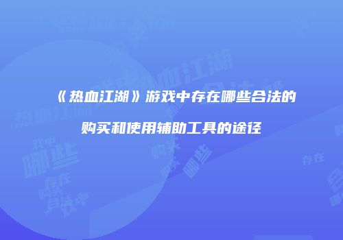 《热血江湖》游戏中存在哪些合法的购买和使用辅助工具的途径