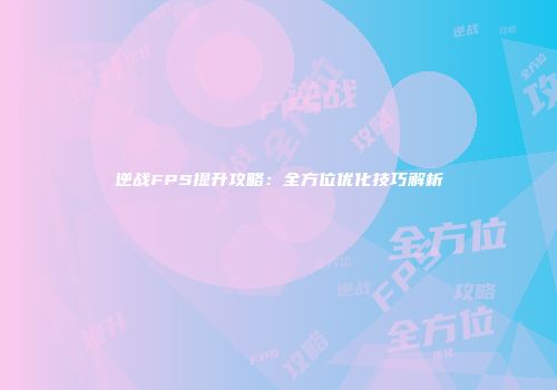 逆战FPS提升攻略：全方位优化技巧解析