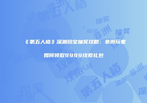 《第五人格》深渊珍宝抽奖攻略：非洲玩家如何领取9999线索礼包