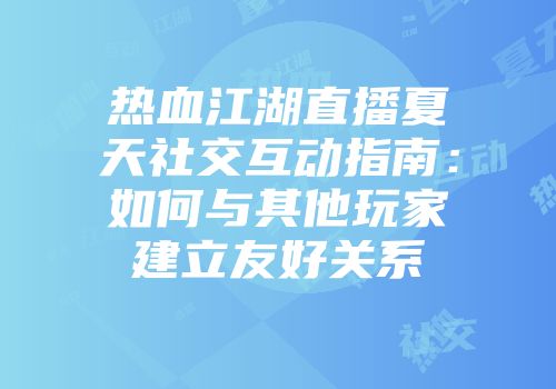 热血江湖直播夏天社交互动指南:如何与其他玩家建立友好关系