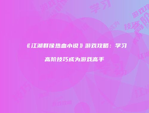 《江湖群像热血小说》游戏攻略：学习高阶技巧成为游戏高手