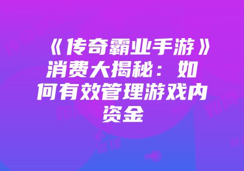 《传奇霸业手游》消费大揭秘:如何有效管理游戏内资金